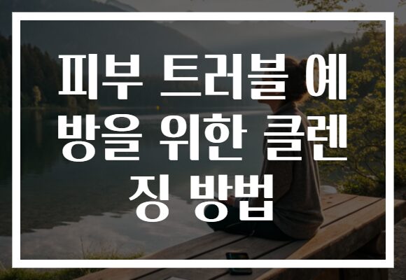 피부 트러블 예방을 위한 클렌징 방법으로 깨끗한 피부를 되찾아보세요!