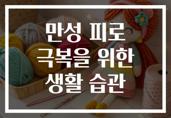 만성 피로 극복을 위한 생활 습관, 당신의 에너지를 회복할 비결!