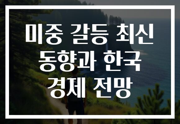 미중 갈등 최신 동향과 한국 경제 전망, 우리 경제의 미래는 어떻게 될까?