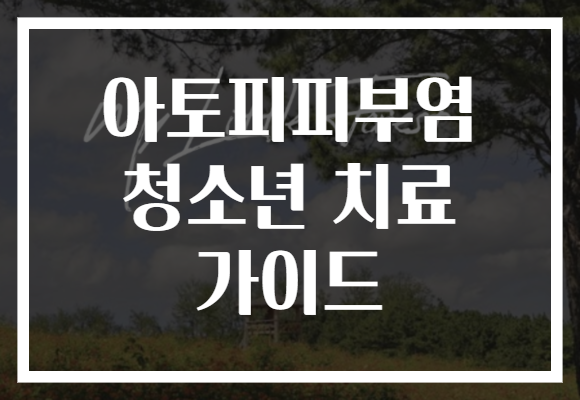 청소년을 위한 아토피피부염 치료 가이드, 건강한 피부로 나아가는 첫걸음!