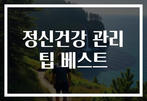 정신건강 관리 팁 베스트, 일상 속 간단한 실천으로 마음을 챙기자!