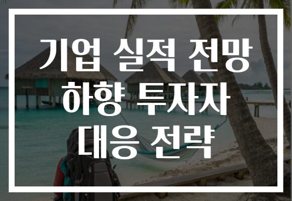 기업 실적 전망 하향, 투자자들이 꼭 알아야 할 대응 전략은?