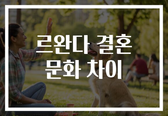 르완다 결혼 문화 차이, 그들이 말하는 사랑과 전통의 이야기!
