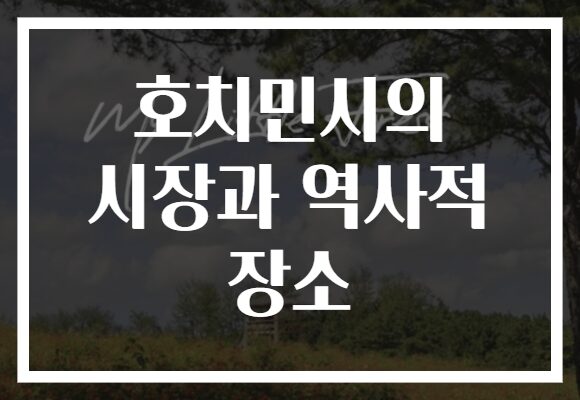 호치민시의 시장과 역사적 장소, 동남아의 숨겨진 매력을 발견해보세요!