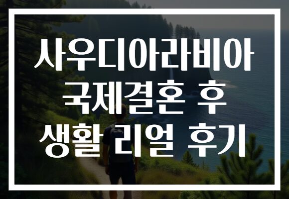 사우디아라비아 국제결혼 후 생활 리얼 후기