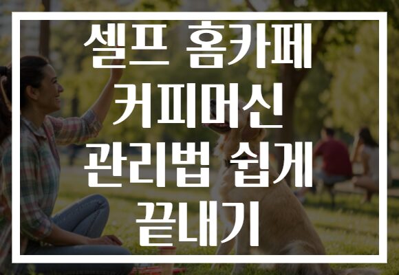 셀프 홈카페 커피머신 관리법 쉽게 끝내기