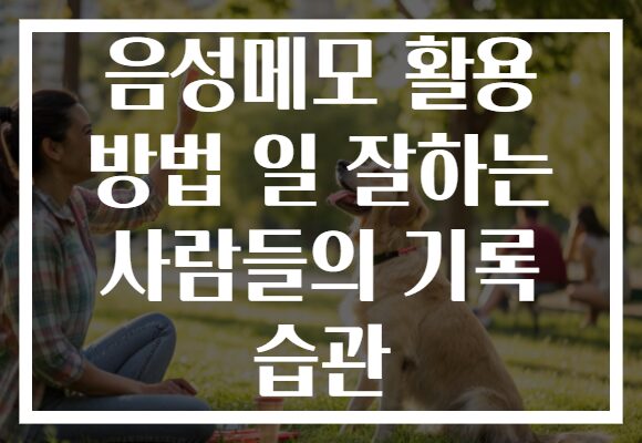 음성메모 활용 방법 일 잘하는 사람들의 기록 습관