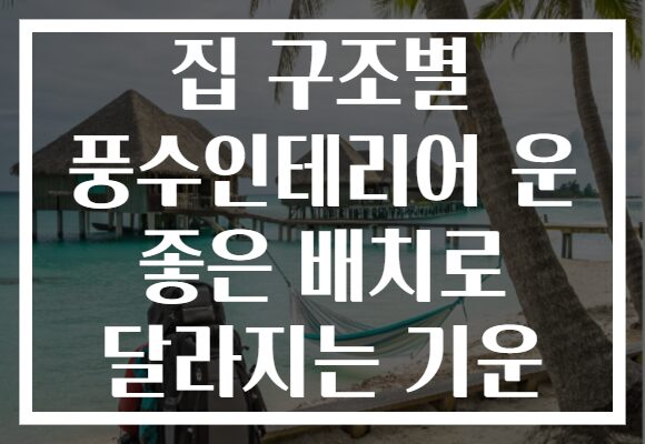 집 구조별 풍수인테리어 운 좋은 배치로 달라지는 기운