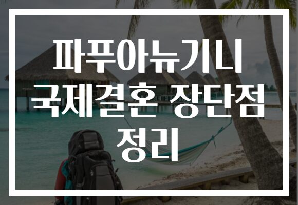 파푸아뉴기니 국제결혼 장단점 정리