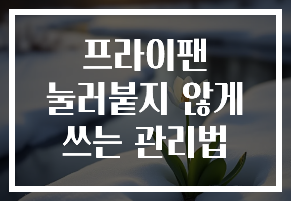 프라이팬 눌러붙지 않게 쓰는 관리법