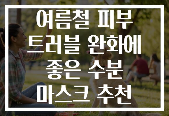 여름철 피부 트러블 완화에 좋은 수분 마스크 추천