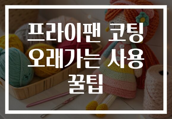 프라이팬 코팅 오래가는 사용 꿀팁