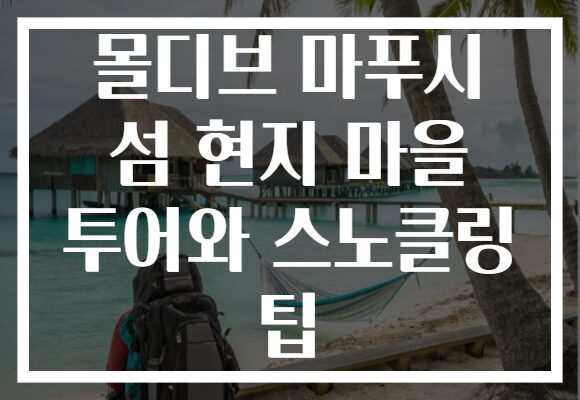몰디브 마푸시 섬 현지 마을 투어와 스노클링 팁