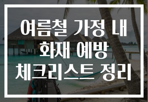 여름철 가정 내 화재 예방 체크리스트 정리