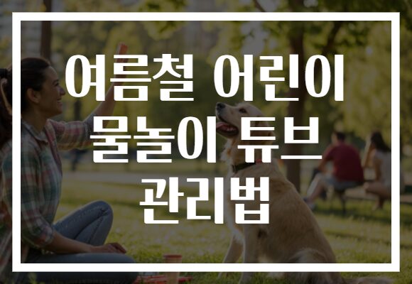여름철 어린이 물놀이 튜브 관리법