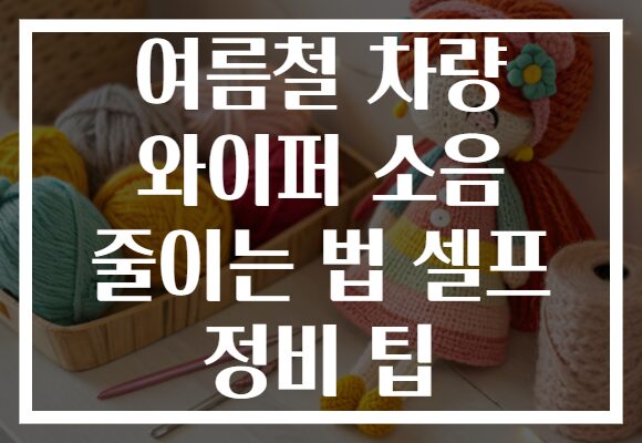 여름철 차량 와이퍼 소음 줄이는 법 셀프 정비 팁