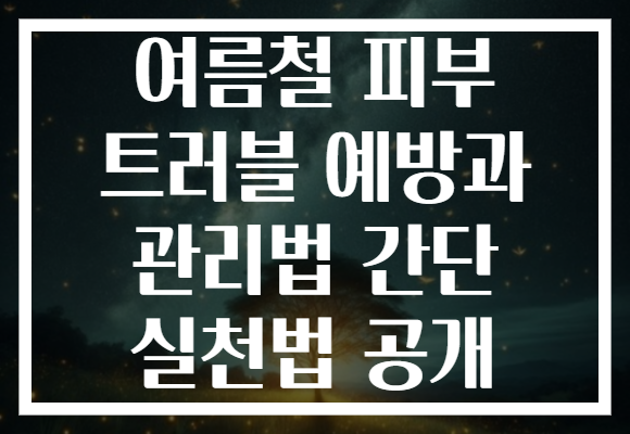 여름철 피부 트러블 예방과 관리법 간단 실천법 공개