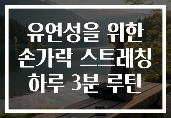 유연성을 위한 손가락 스트레칭 하루 3분 루틴