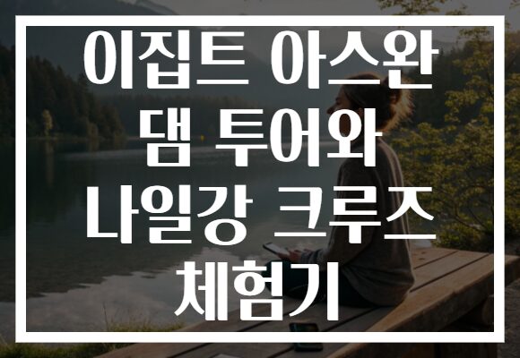이집트 아스완 댐 투어와 나일강 크루즈 체험기