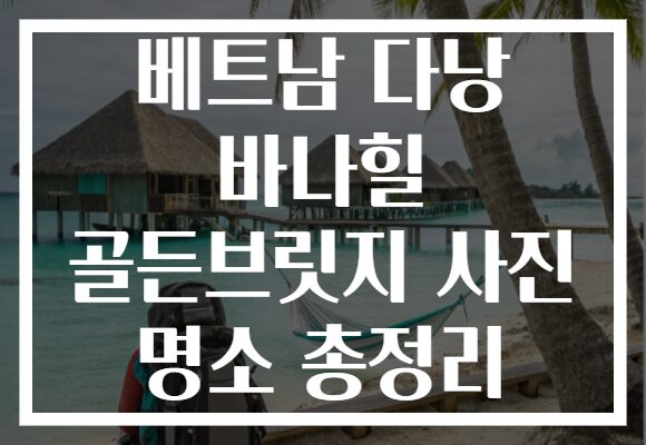 베트남 다낭 바나힐 골든브릿지 사진 명소 총정리