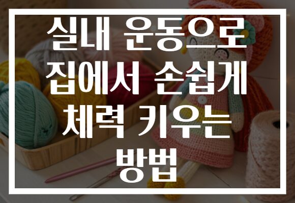실내 운동으로 집에서 손쉽게 체력 키우는 방법
