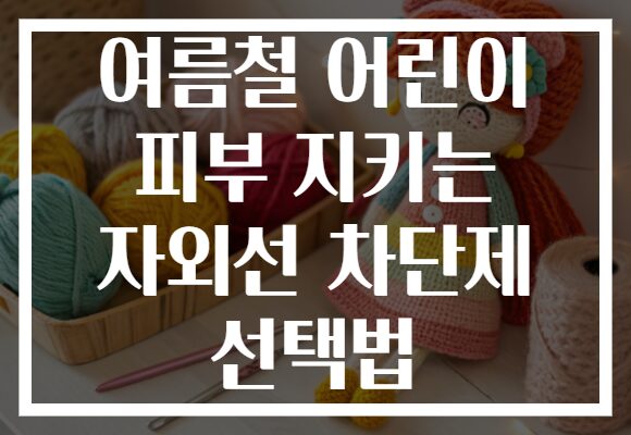 여름철 어린이 피부 지키는 자외선 차단제 선택법