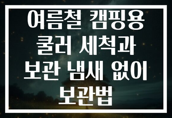 여름철 캠핑용 쿨러 세척과 보관 냄새 없이 보관법
