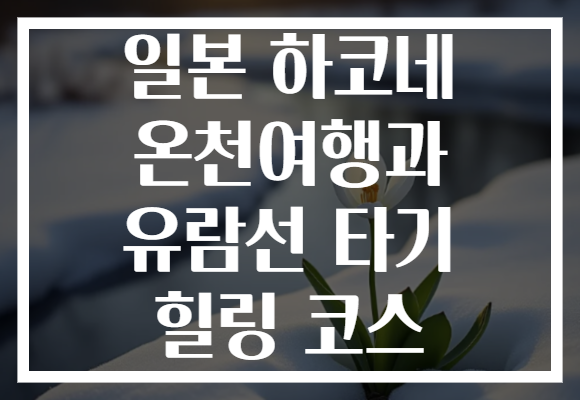 일본 하코네 온천여행과 유람선 타기 힐링 코스