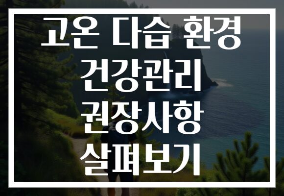 고온 다습 환경 건강관리 권장사항 살펴보기 고온 다습 환경 건강관리 권장사항 살펴보기