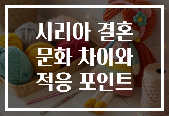 시리아 결혼 문화 차이와 적응 포인트