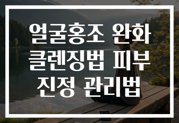 얼굴홍조 완화 클렌징법 피부 진정 관리법