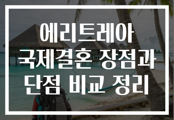 에리트레아 국제결혼 장점과 단점 비교 정리 에리트레아 국제결혼 장점과 단점 비교 정리