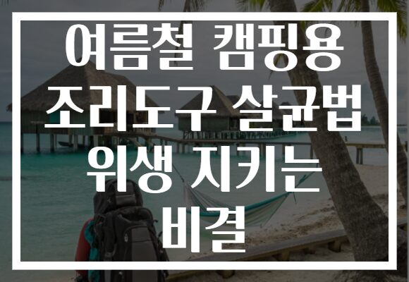 여름철 캠핑용 조리도구 살균법 위생 지키는 비결