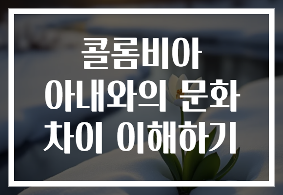 콜롬비아 아내와의 문화 차이 이해하기