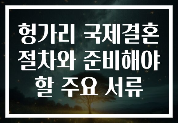 헝가리 국제결혼 절차와 준비해야 할 주요 서류 헝가리 국제결혼 절차와 준비해야 할 주요 서류