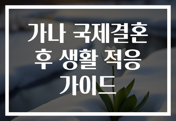 가나 국제결혼 후 생활 적응 가이드 가나 국제결혼 후 생활 적응 가이드