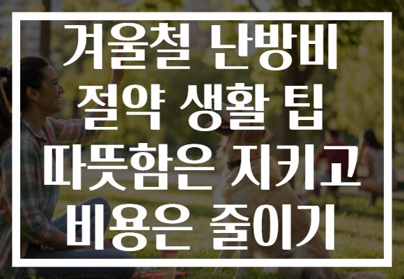 겨울철 난방비 절약 생활 팁 따뜻함은 지키고 비용은 줄이기 겨울철 난방비 절약 생활 팁 따뜻함은 지키고 비용은 줄이기