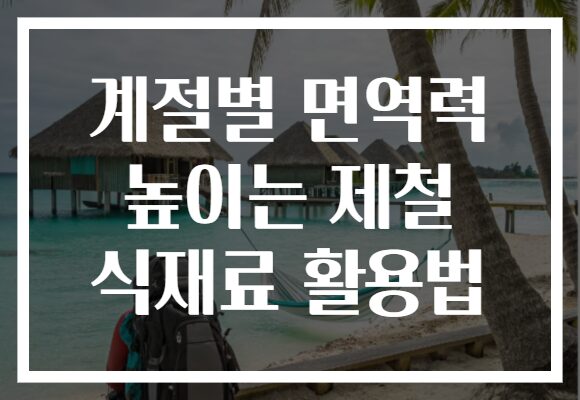 계절별 면역력 높이는 제철 식재료 활용법 계절별 면역력 높이는 제철 식재료 활용법