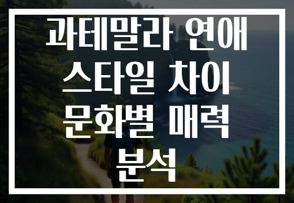 과테말라 연애 스타일 차이 문화별 매력 분석