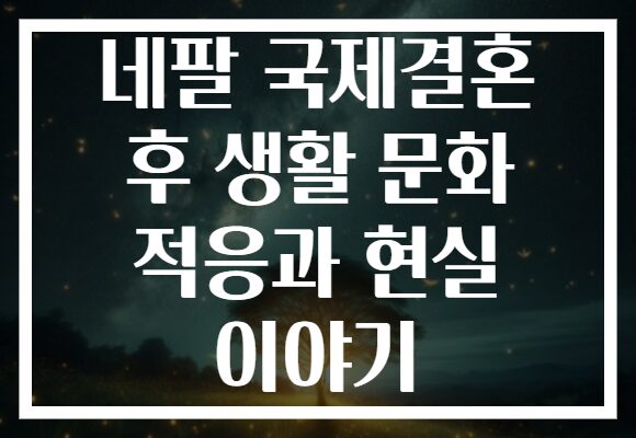 네팔 국제결혼 후 생활 문화 적응과 현실 이야기 네팔 국제결혼 후 생활 문화 적응과 현실 이야기