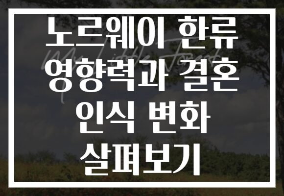 노르웨이 한류 영향력과 결혼 인식 변화 살펴보기 노르웨이 한류 영향력과 결혼 인식 변화 살펴보기
