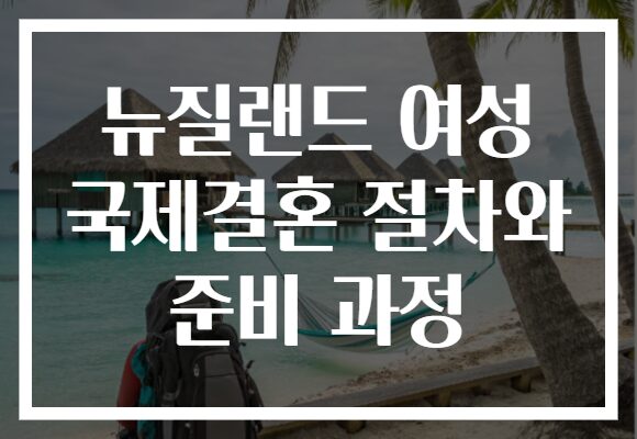 뉴질랜드 여성 국제결혼 절차와 준비 과정