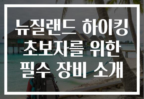 뉴질랜드 하이킹 초보자를 위한 필수 장비 소개
