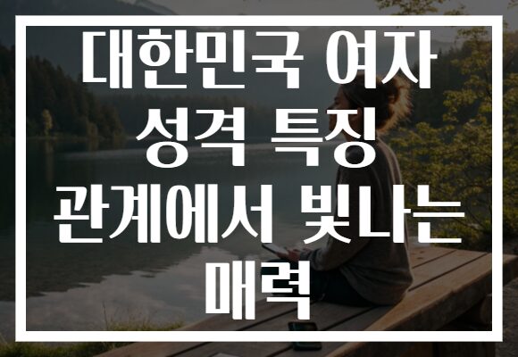 대한민국 여자 성격 특징 관계에서 빛나는 매력
