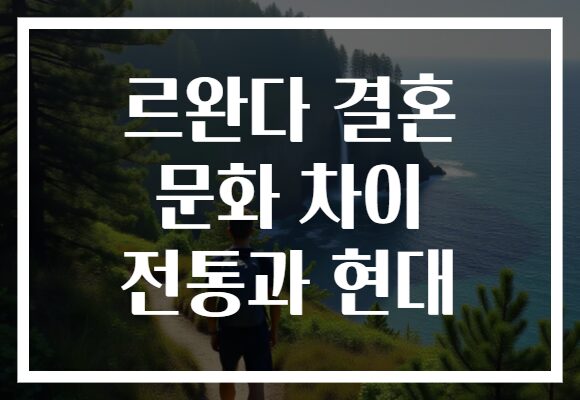 르완다 결혼 문화 차이 전통과 현대