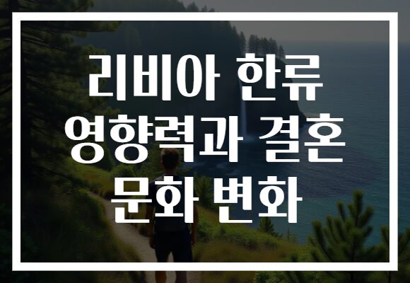 리비아 한류 영향력과 결혼 문화 변화 리비아 한류 영향력과 결혼 문화 변화