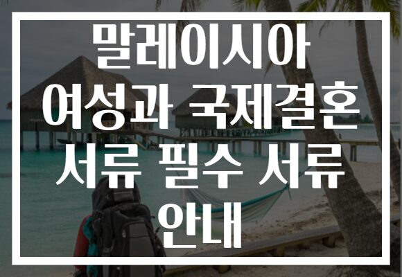 말레이시아 여성과 국제결혼 서류 필수 서류 안내 말레이시아 여성과 국제결혼 서류 필수 서류 안내