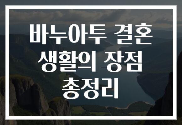 바누아투 결혼 생활의 장점 총정리 바누아투 결혼 생활의 장점 총정리