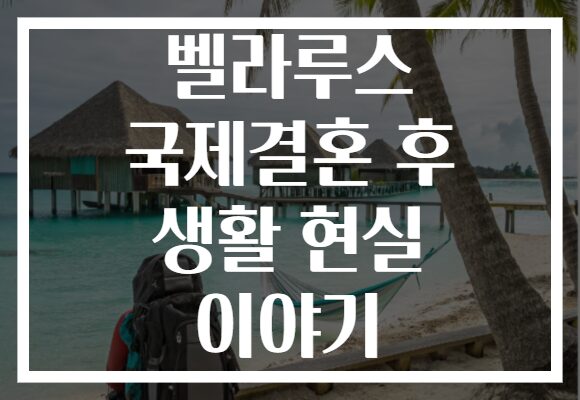 벨라루스 국제결혼 후 생활 현실 이야기 벨라루스 국제결혼 후 생활 현실 이야기