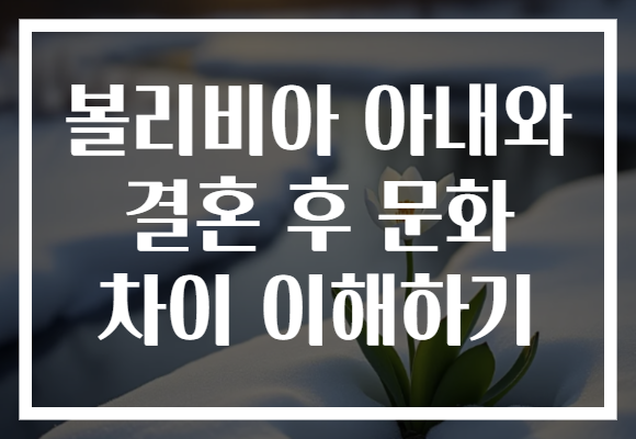 볼리비아 아내와 결혼 후 문화 차이 이해하기 볼리비아 아내와 결혼 후 문화 차이 이해하기
